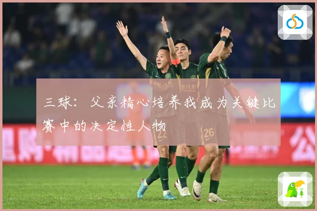 三球：父亲精心培养我成为关键比赛中的决定性人物