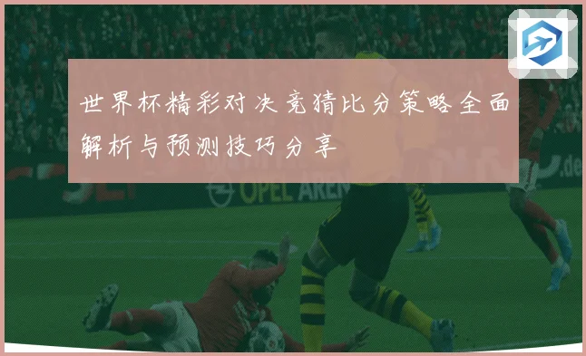 世界杯精彩对决竞猜比分策略全面解析与预测技巧分享