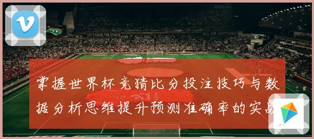 掌握世界杯竞猜比分投注技巧与数据分析思维提升预测准确率的实战指南