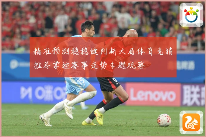 精准预测稳稳健判断大局体育竞猜推荐掌控赛事走势专题观察