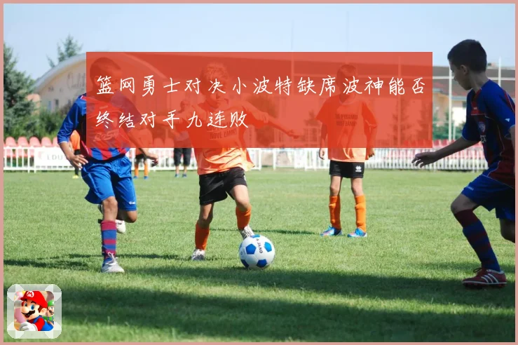 篮网勇士对决小波特缺席波神能否终结对手九连败