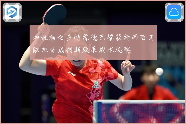 加杜转会多特蒙德巴黎获约两百万欧元分成判断效果战术观察