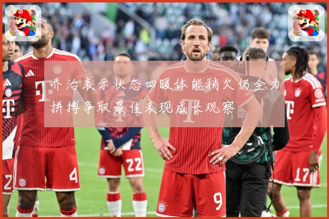 乔治表示状态回暖体能稍欠仍全力拼搏争取最佳表现成长观察