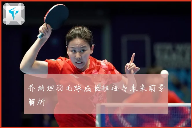 乔纳坦羽毛球成长轨迹与未来前景解析