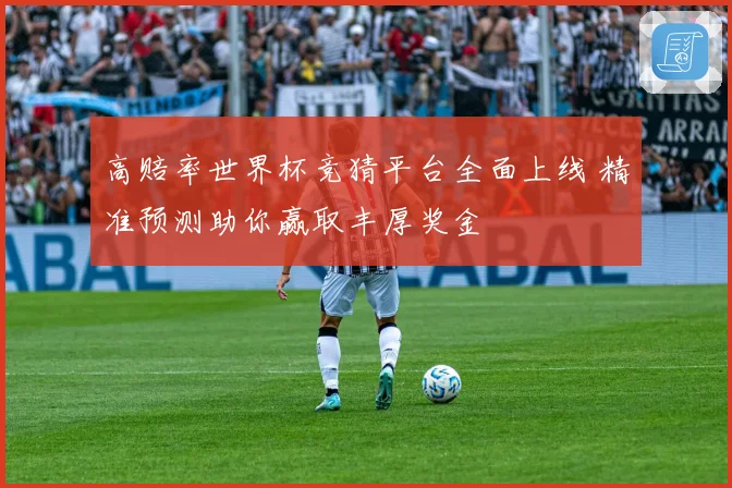 高赔率世界杯竞猜平台全面上线 精准预测助你赢取丰厚奖金