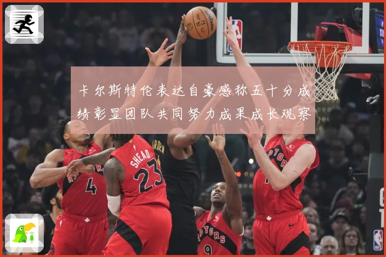 卡尔斯特伦表达自豪感称五十分成绩彰显团队共同努力成果成长观察