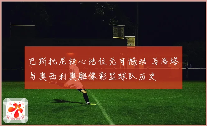 巴斯托尼核心地位无可撼动 马洛塔与奥西利奥雕像彰显球队历史