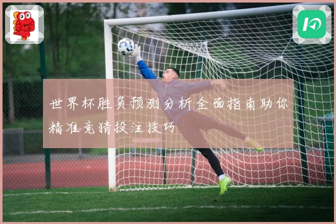 世界杯胜负预测分析全面指南助你精准竞猜投注技巧