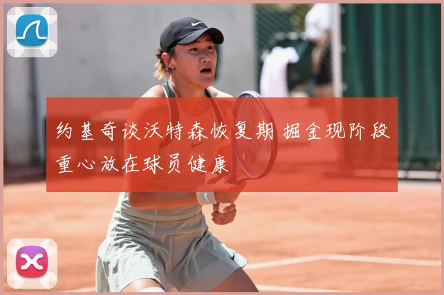 约基奇谈沃特森恢复期 掘金现阶段重心放在球员健康