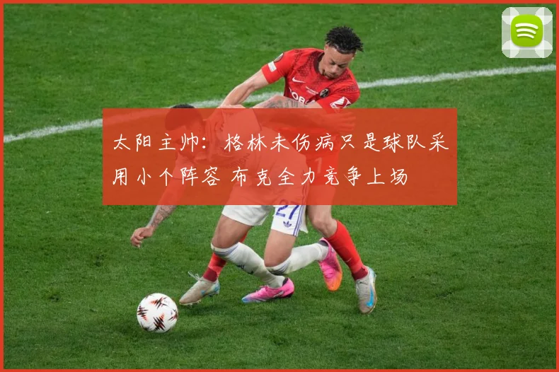 太阳主帅：格林未伤病只是球队采用小个阵容 布克全力竞争上场