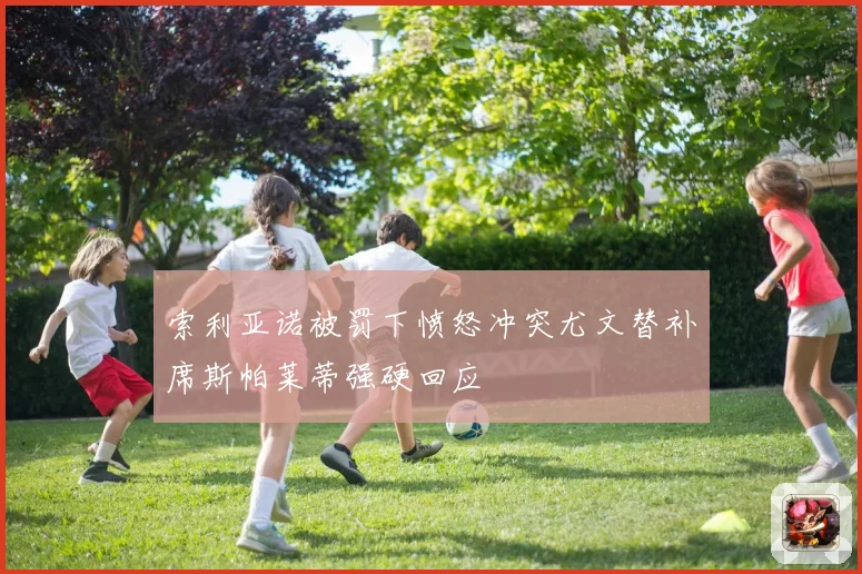 索利亚诺被罚下愤怒冲突尤文替补席斯帕莱蒂强硬回应