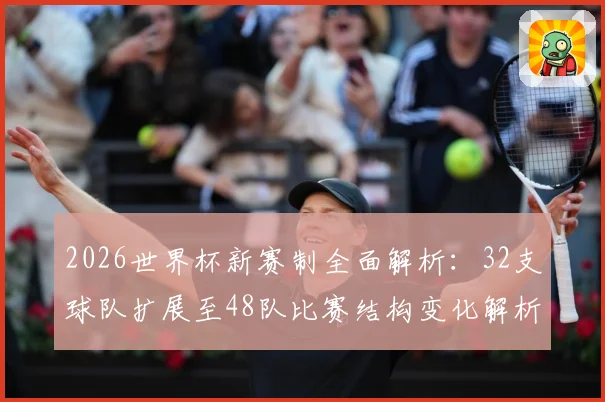 2026世界杯新赛制全面解析：32支球队扩展至48队比赛结构变化解析