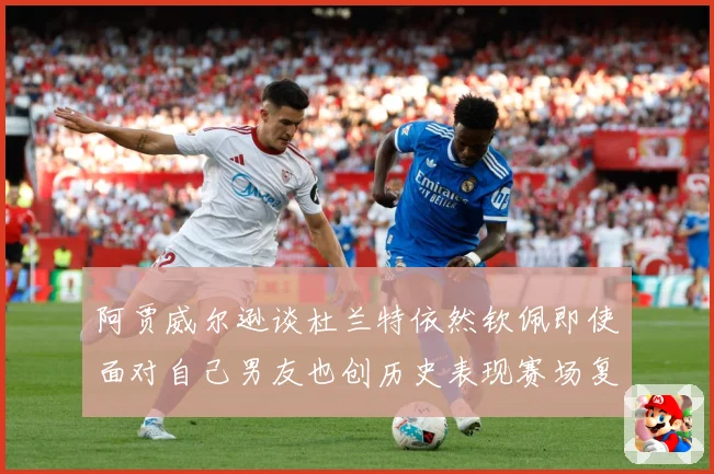 阿贾威尔逊谈杜兰特依然钦佩即使面对自己男友也创历史表现赛场复盘