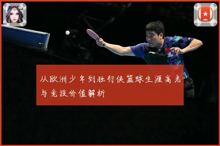 从欧洲少年到独行侠篮球生涯高光与竞技价值解析