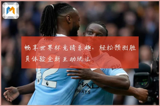 畅享世界杯竞猜乐趣，轻松预测胜负体验全新互动玩法