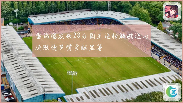 雷诺爆发砍28分国王逆转鹈鹕送七连败德罗赞贡献显著