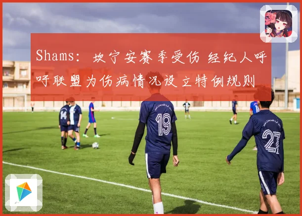 Shams：坎宁安赛季受伤 经纪人呼吁联盟为伤病情况设立特例规则