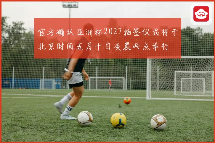 官方确认亚洲杯2027抽签仪式将于北京时间五月十日凌晨两点举行