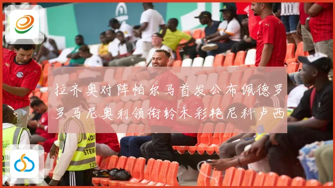 拉齐奥对阵帕尔马首发公布佩德罗罗马尼奥利领衔铃木彩艳尼科卢西出战