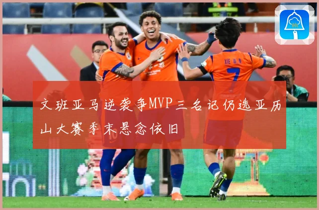 文班亚马逆袭争MVP三名记仍选亚历山大赛季末悬念依旧
