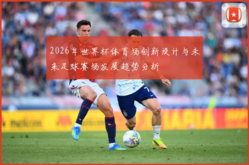2026年世界杯体育场创新设计与未来足球赛场发展趋势分析