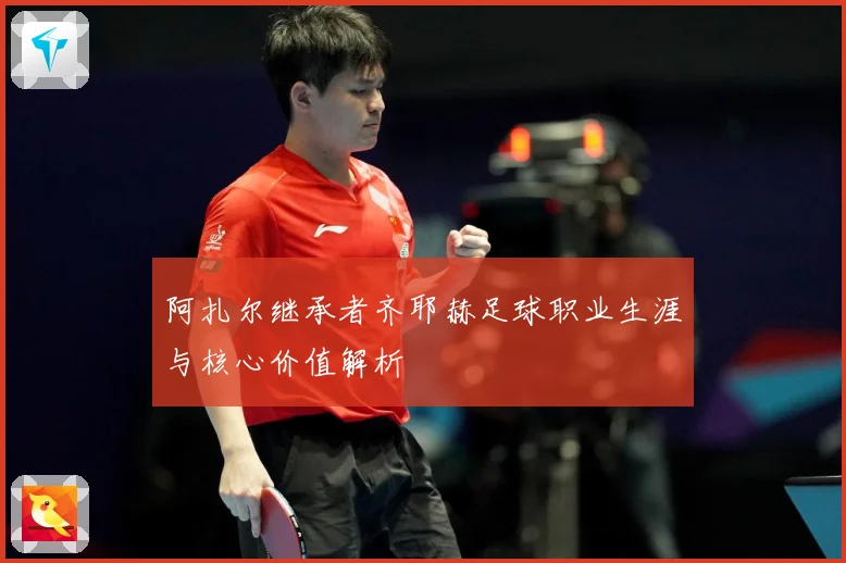 阿扎尔继承者齐耶赫足球职业生涯与核心价值解析