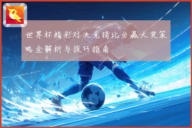 世界杯精彩对决竞猜比分赢大奖策略全解析与技巧指南