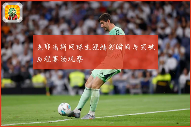 克耶高斯网球生涯精彩瞬间与突破历程赛场观察
