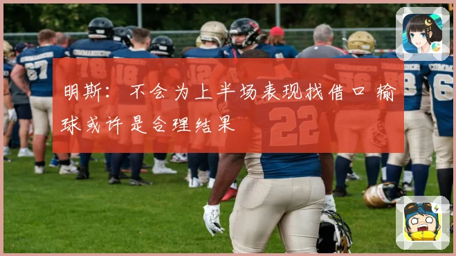 明斯：不会为上半场表现找借口 输球或许是合理结果