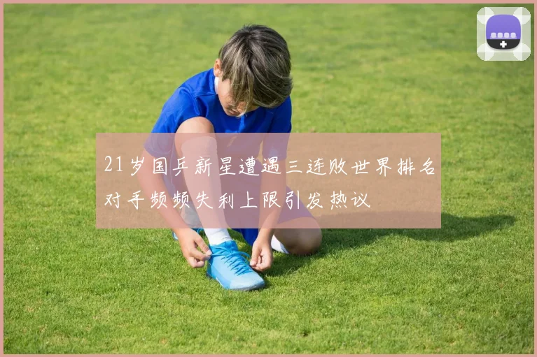 21岁国乒新星遭遇三连败世界排名对手频频失利上限引发热议