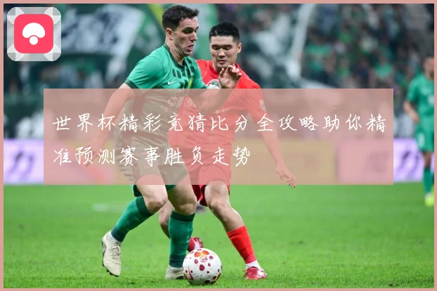 世界杯精彩竞猜比分全攻略助你精准预测赛事胜负走势
