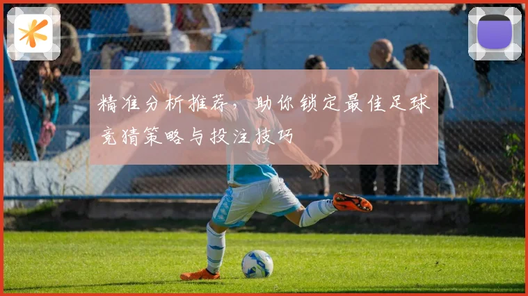 精准分析推荐，助你锁定最佳足球竞猜策略与投注技巧