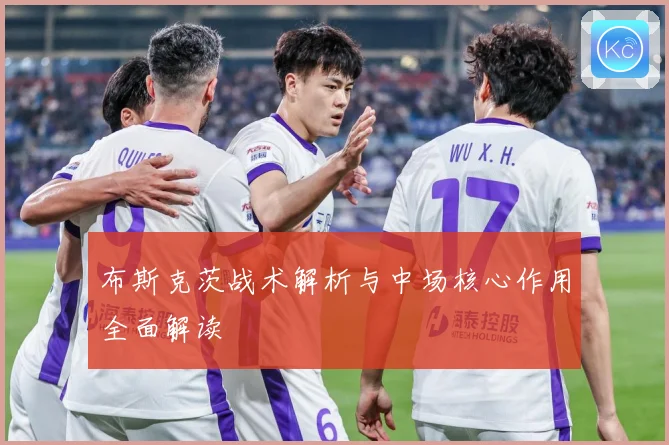 布斯克茨战术解析与中场核心作用全面解读
