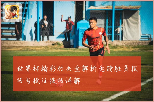 世界杯精彩对决全解析竞猜胜负技巧与投注技巧详解