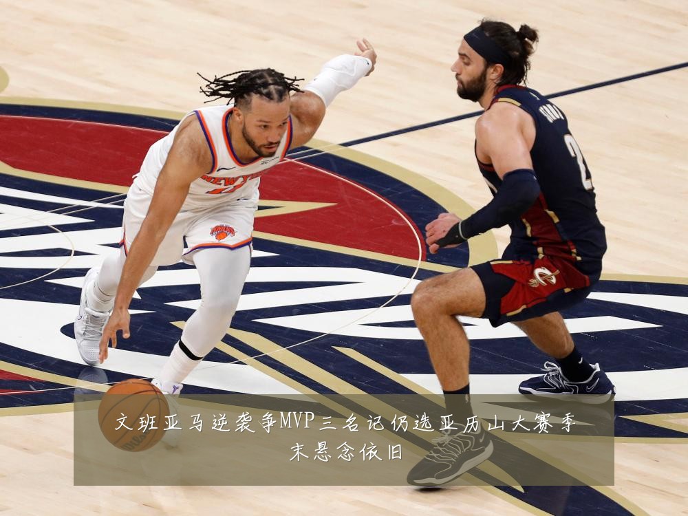 文班亚马逆袭争MVP三名记仍选亚历山大赛季末悬念依旧