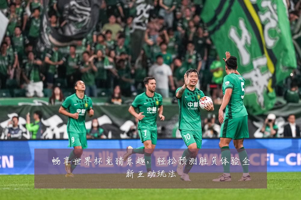 畅享世界杯竞猜乐趣,轻松预测胜负体验全新互动玩法