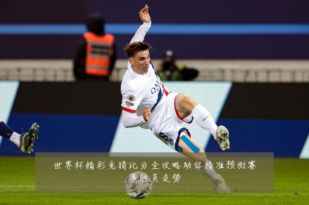 世界杯精彩竞猜比分全攻略助你精准预测赛事胜负走势