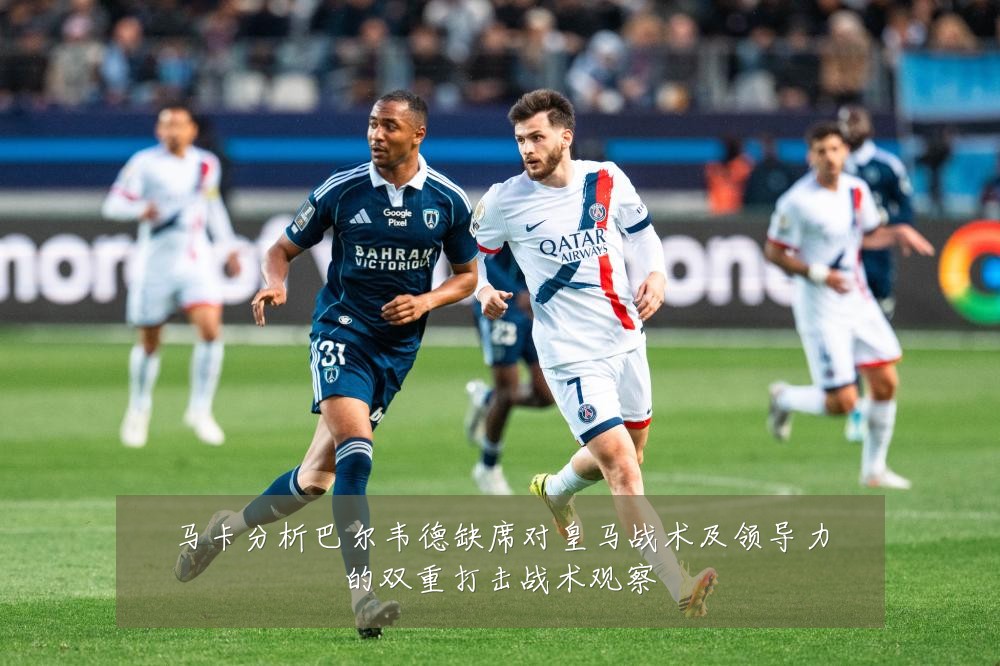 马卡分析巴尔韦德缺席对皇马战术及领导力的双重打击战术观察