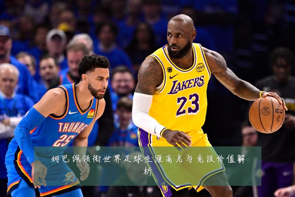 姆巴佩领衔世界足球生涯高光与竞技价值解析